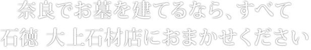 奈良でお墓を建てるなら、すべて石徳 大上石材店におまかせください